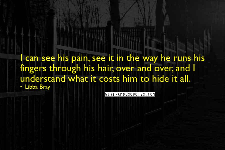 Libba Bray Quotes: I can see his pain, see it in the way he runs his fingers through his hair, over and over, and I understand what it costs him to hide it all.