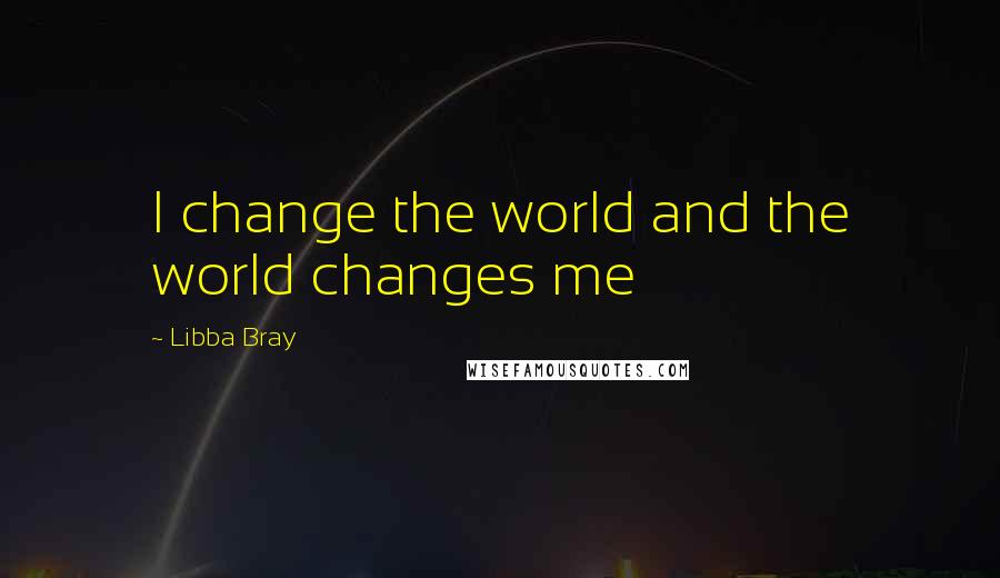 Libba Bray Quotes: I change the world and the world changes me