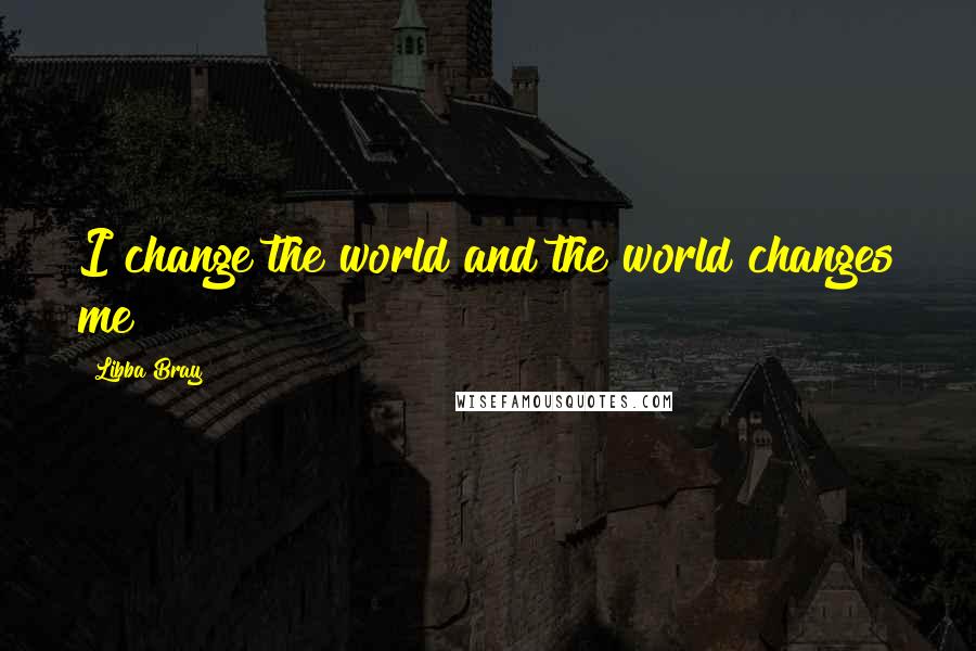 Libba Bray Quotes: I change the world and the world changes me