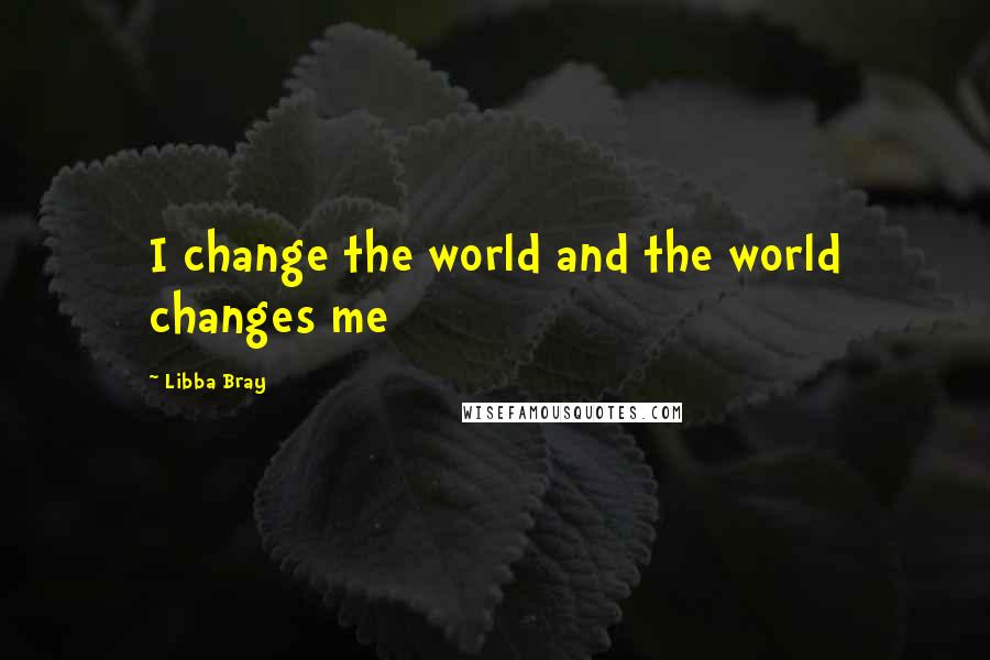 Libba Bray Quotes: I change the world and the world changes me