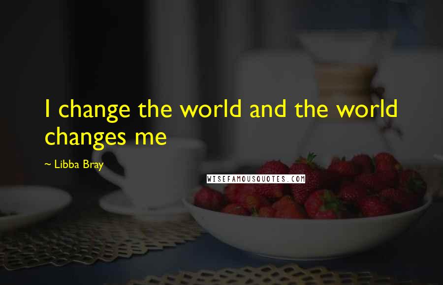 Libba Bray Quotes: I change the world and the world changes me