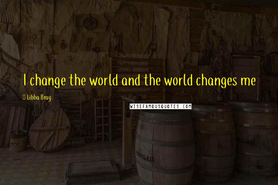 Libba Bray Quotes: I change the world and the world changes me