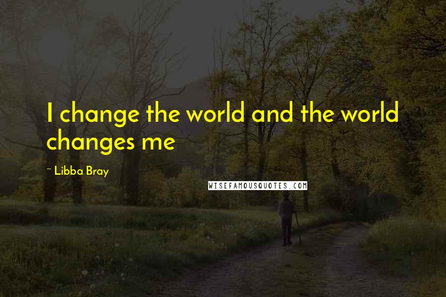 Libba Bray Quotes: I change the world and the world changes me