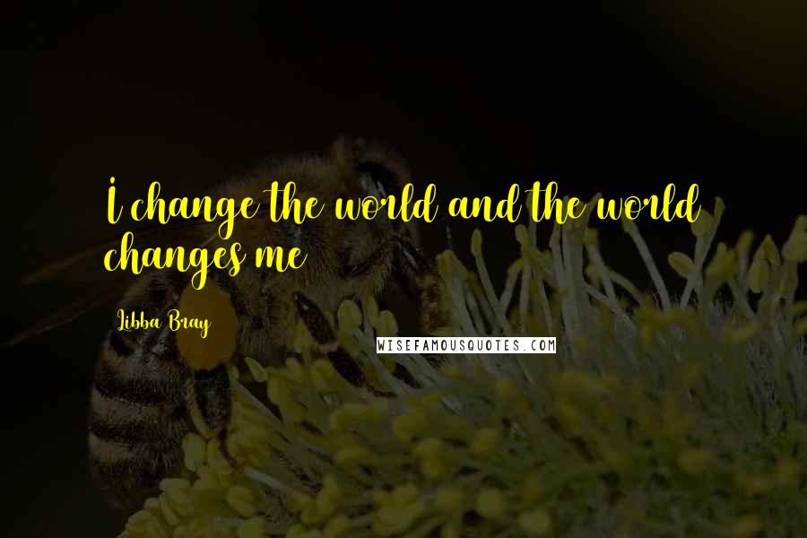 Libba Bray Quotes: I change the world and the world changes me