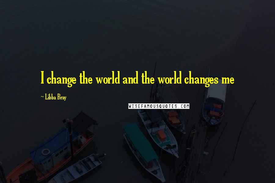 Libba Bray Quotes: I change the world and the world changes me