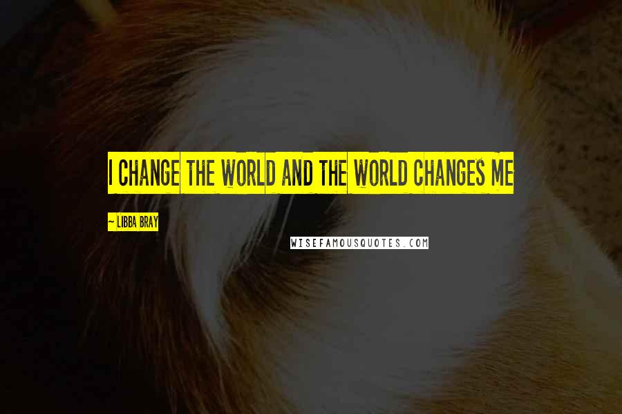 Libba Bray Quotes: I change the world and the world changes me