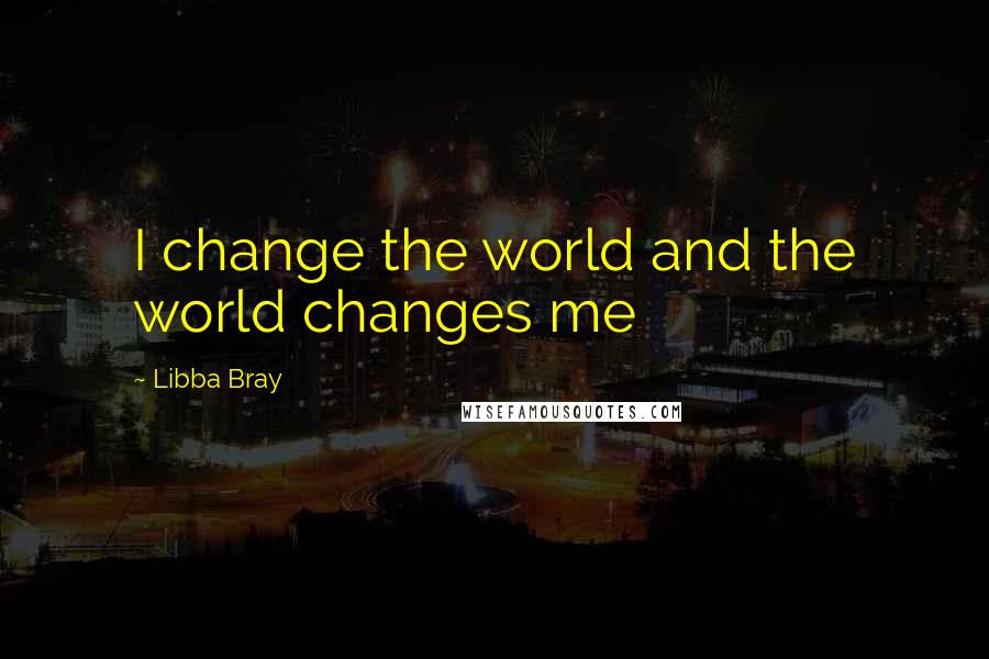 Libba Bray Quotes: I change the world and the world changes me
