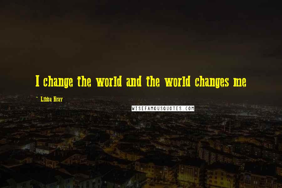 Libba Bray Quotes: I change the world and the world changes me