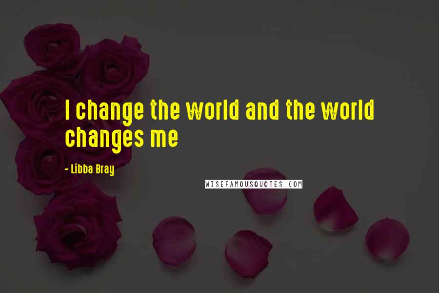 Libba Bray Quotes: I change the world and the world changes me