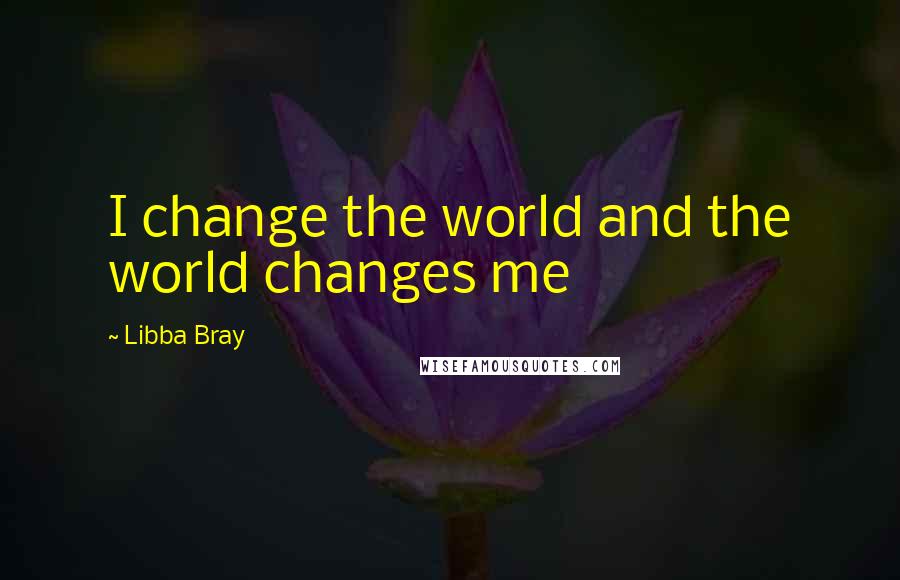 Libba Bray Quotes: I change the world and the world changes me