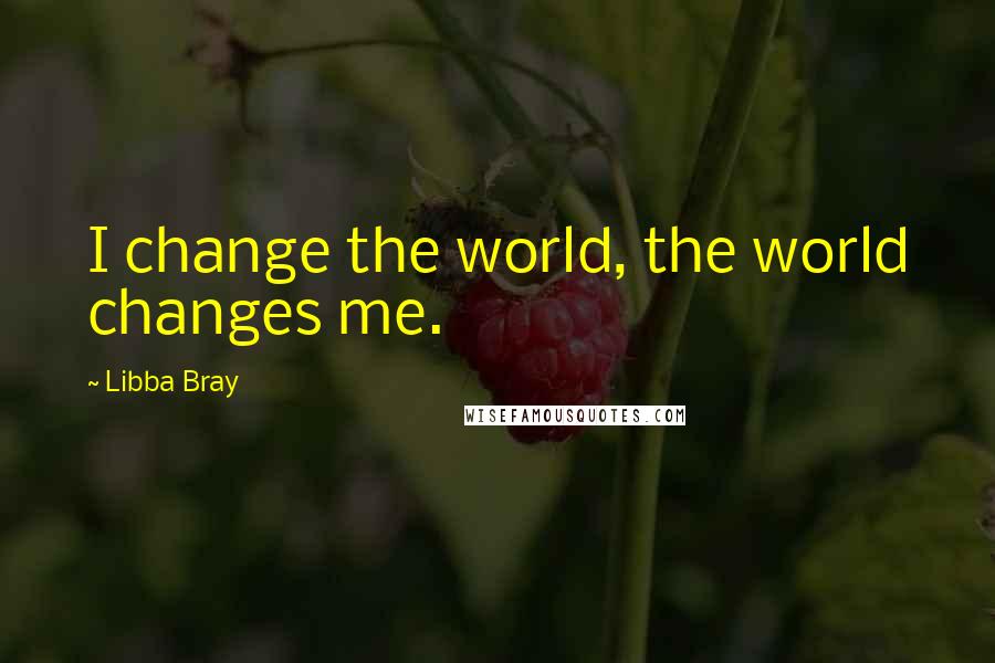 Libba Bray Quotes: I change the world, the world changes me.