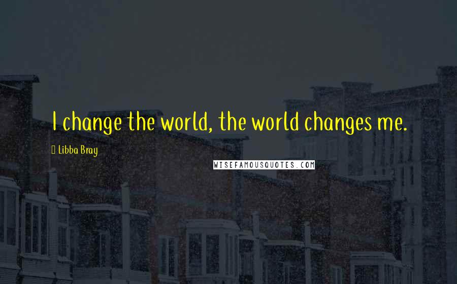 Libba Bray Quotes: I change the world, the world changes me.