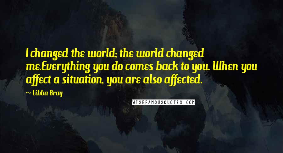 Libba Bray Quotes: I changed the world; the world changed me.Everything you do comes back to you. When you affect a situation, you are also affected.