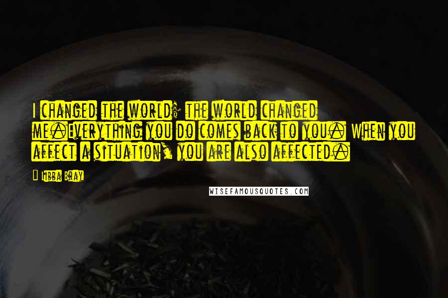 Libba Bray Quotes: I changed the world; the world changed me.Everything you do comes back to you. When you affect a situation, you are also affected.