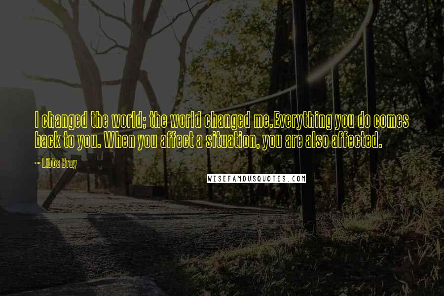 Libba Bray Quotes: I changed the world; the world changed me.Everything you do comes back to you. When you affect a situation, you are also affected.