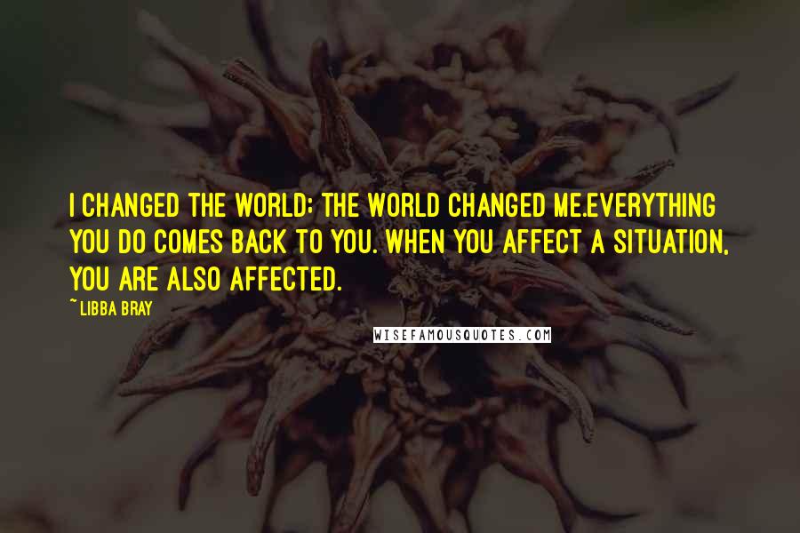 Libba Bray Quotes: I changed the world; the world changed me.Everything you do comes back to you. When you affect a situation, you are also affected.