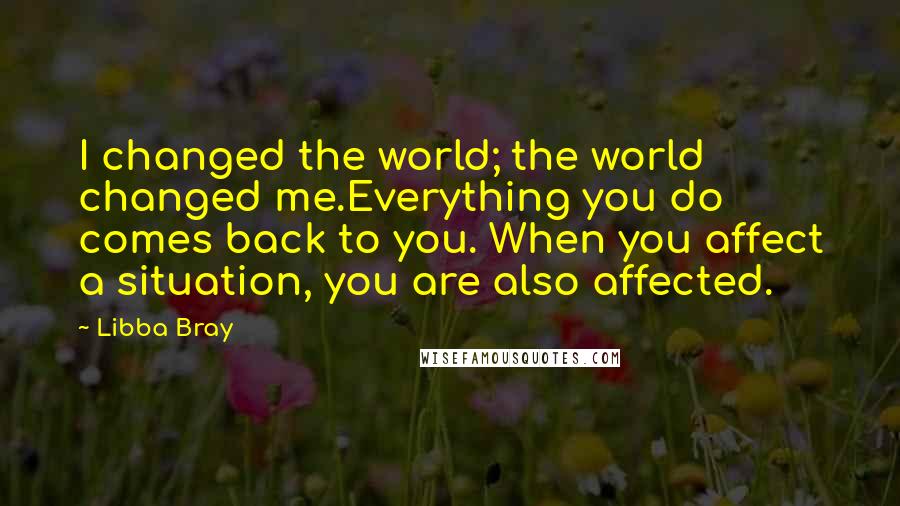 Libba Bray Quotes: I changed the world; the world changed me.Everything you do comes back to you. When you affect a situation, you are also affected.
