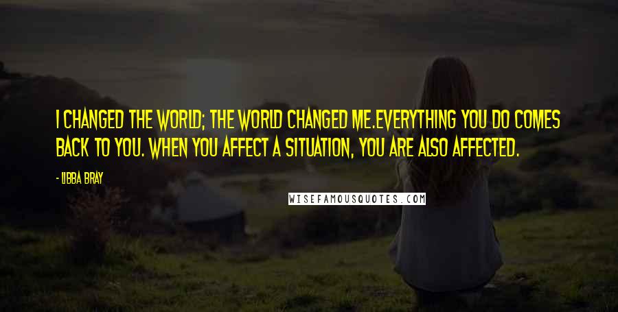 Libba Bray Quotes: I changed the world; the world changed me.Everything you do comes back to you. When you affect a situation, you are also affected.