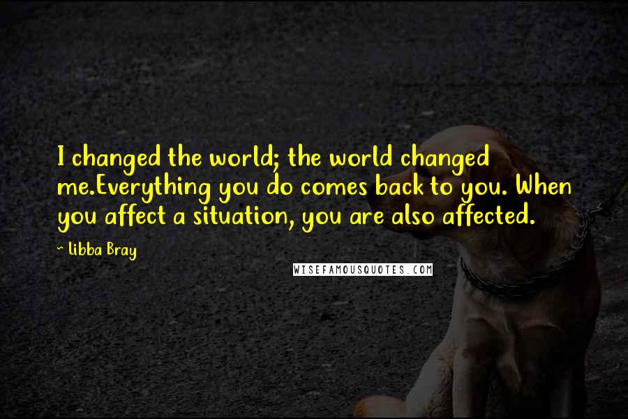 Libba Bray Quotes: I changed the world; the world changed me.Everything you do comes back to you. When you affect a situation, you are also affected.