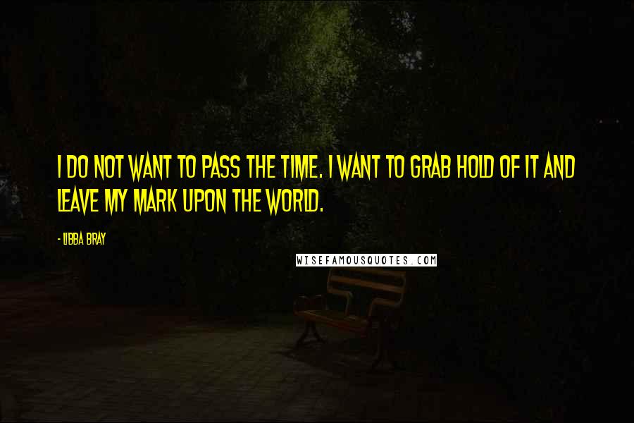 Libba Bray Quotes: I do not want to pass the time. I want to grab hold of it and leave my mark upon the world.