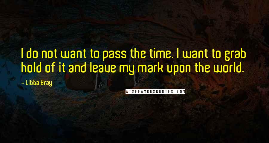 Libba Bray Quotes: I do not want to pass the time. I want to grab hold of it and leave my mark upon the world.