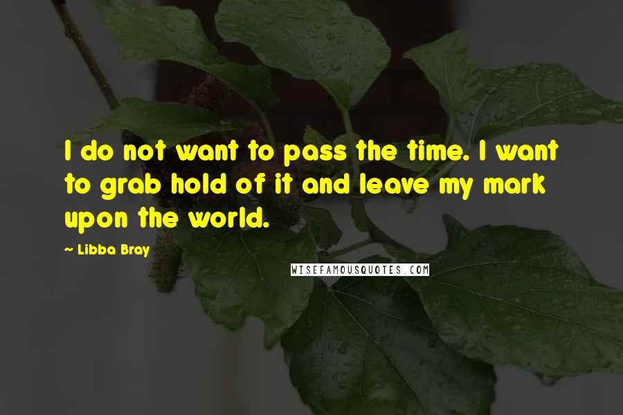 Libba Bray Quotes: I do not want to pass the time. I want to grab hold of it and leave my mark upon the world.