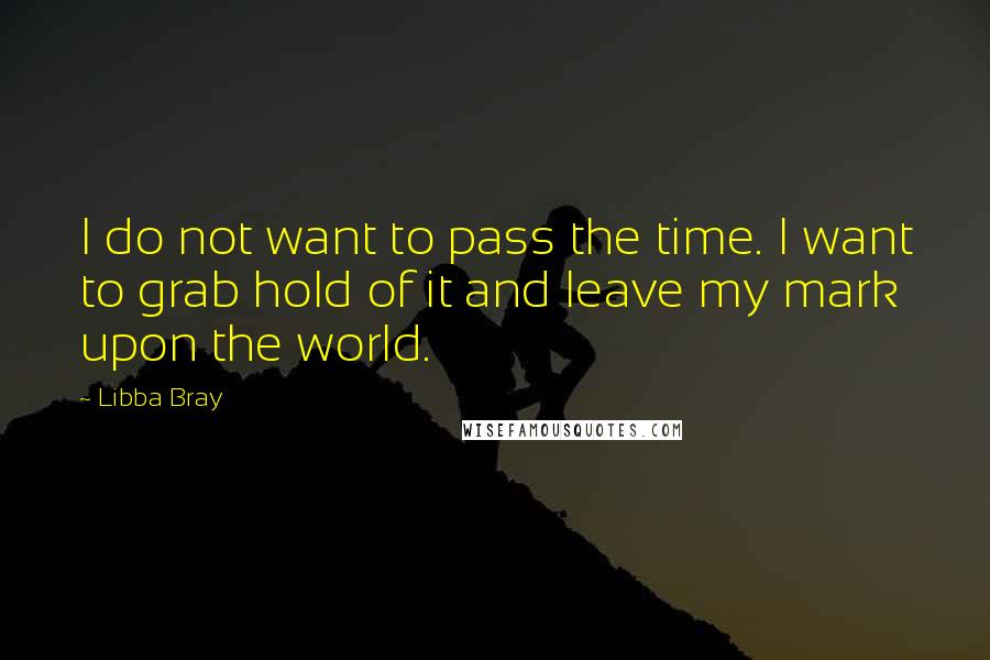 Libba Bray Quotes: I do not want to pass the time. I want to grab hold of it and leave my mark upon the world.