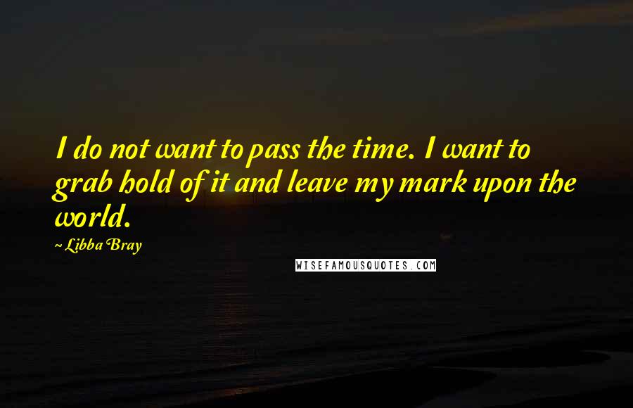 Libba Bray Quotes: I do not want to pass the time. I want to grab hold of it and leave my mark upon the world.