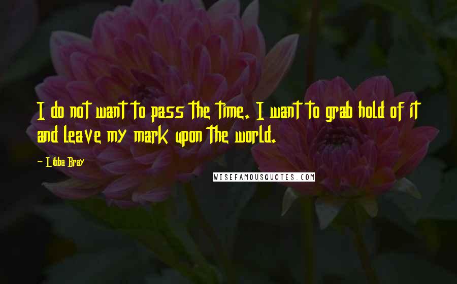 Libba Bray Quotes: I do not want to pass the time. I want to grab hold of it and leave my mark upon the world.