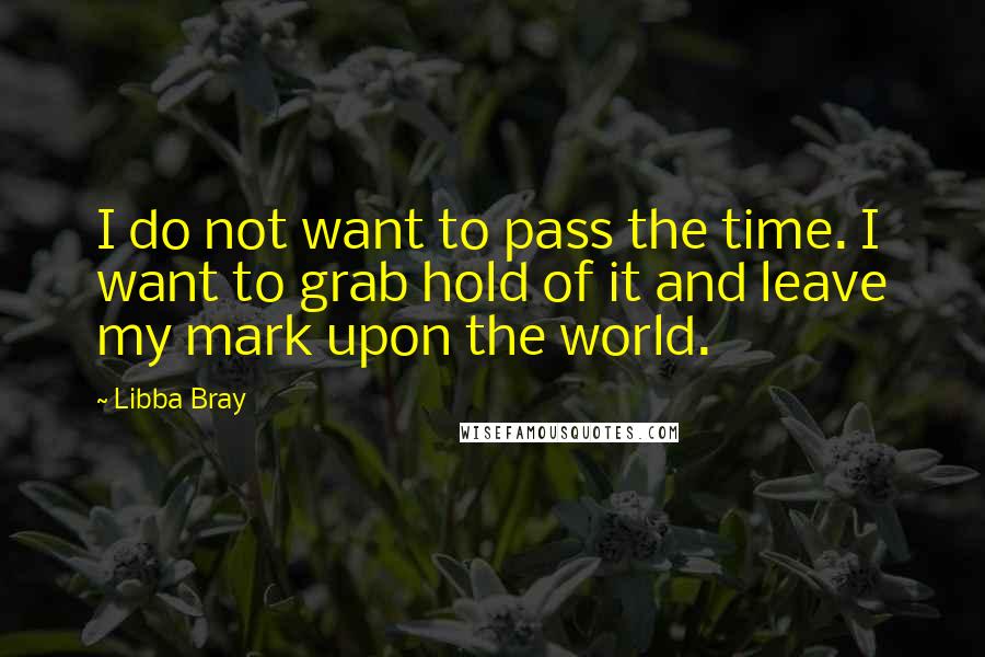 Libba Bray Quotes: I do not want to pass the time. I want to grab hold of it and leave my mark upon the world.