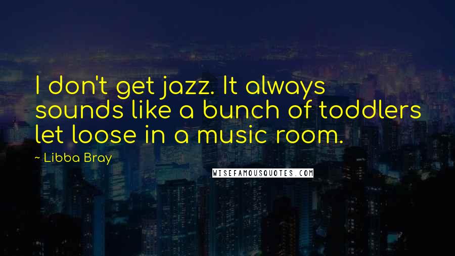 Libba Bray Quotes: I don't get jazz. It always sounds like a bunch of toddlers let loose in a music room.