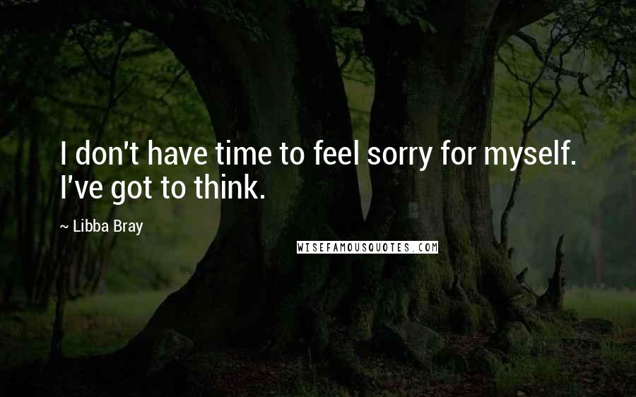 Libba Bray Quotes: I don't have time to feel sorry for myself. I've got to think.