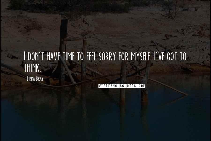 Libba Bray Quotes: I don't have time to feel sorry for myself. I've got to think.