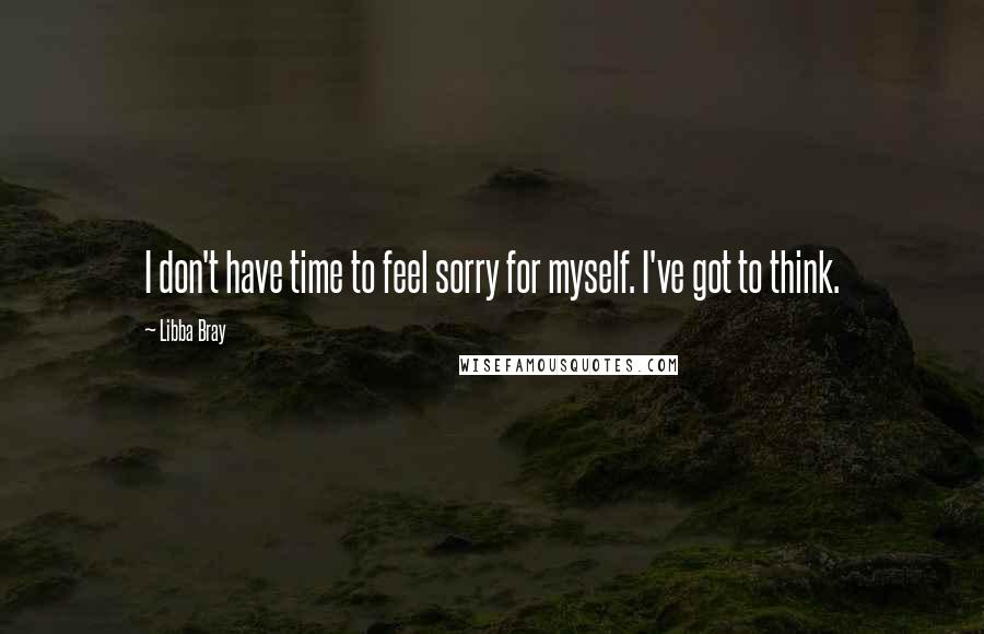 Libba Bray Quotes: I don't have time to feel sorry for myself. I've got to think.