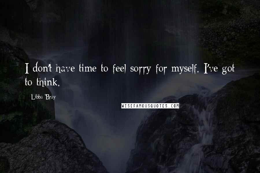 Libba Bray Quotes: I don't have time to feel sorry for myself. I've got to think.