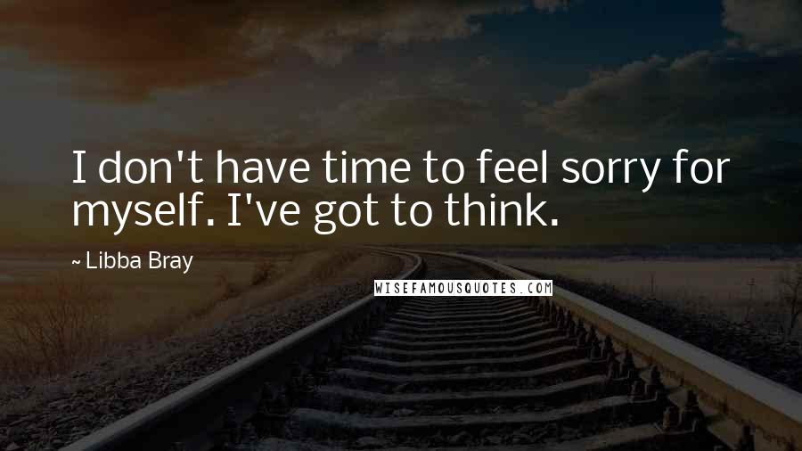 Libba Bray Quotes: I don't have time to feel sorry for myself. I've got to think.