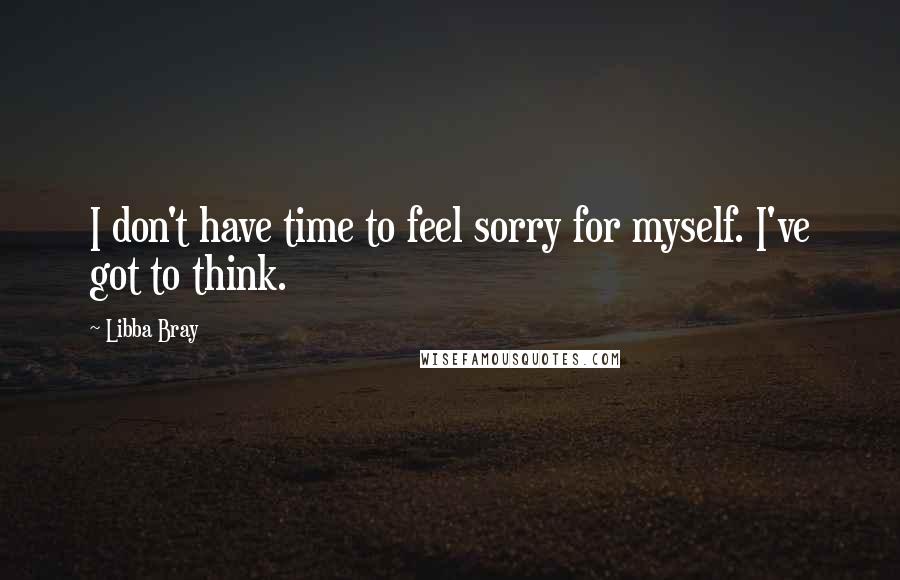 Libba Bray Quotes: I don't have time to feel sorry for myself. I've got to think.