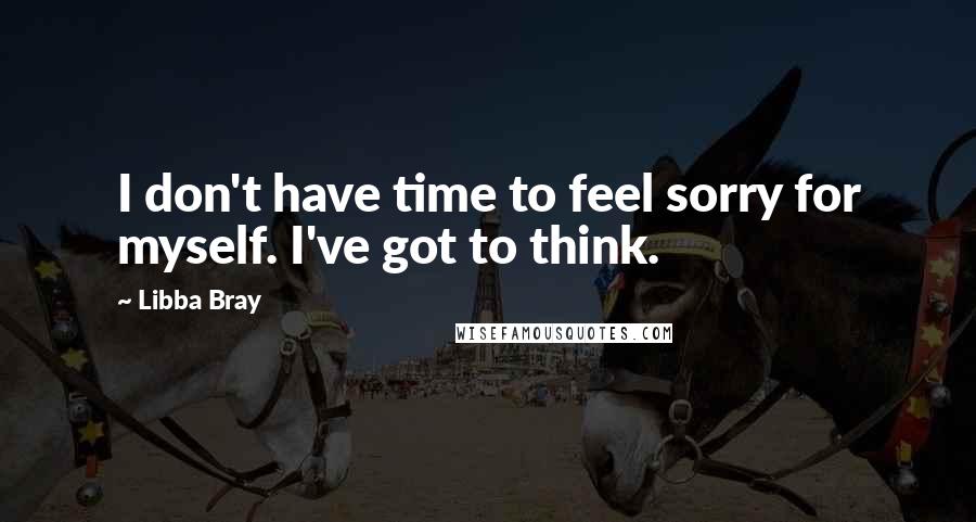 Libba Bray Quotes: I don't have time to feel sorry for myself. I've got to think.