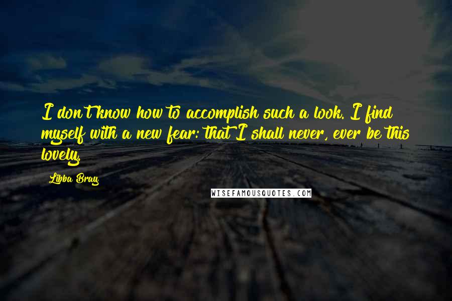 Libba Bray Quotes: I don't know how to accomplish such a look. I find myself with a new fear: that I shall never, ever be this lovely.