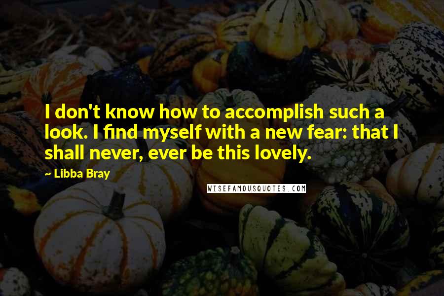 Libba Bray Quotes: I don't know how to accomplish such a look. I find myself with a new fear: that I shall never, ever be this lovely.