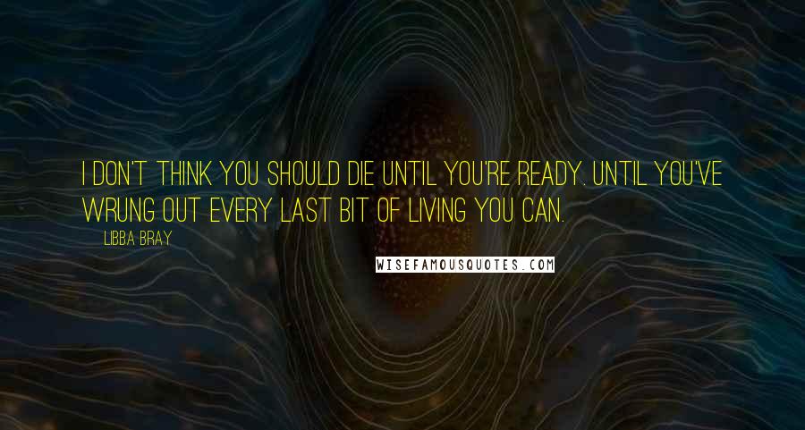 Libba Bray Quotes: I don't think you should die until you're ready. Until you've wrung out every last bit of living you can.