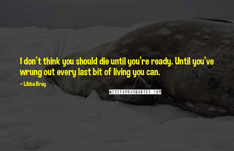 Libba Bray Quotes: I don't think you should die until you're ready. Until you've wrung out every last bit of living you can.