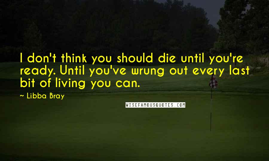 Libba Bray Quotes: I don't think you should die until you're ready. Until you've wrung out every last bit of living you can.