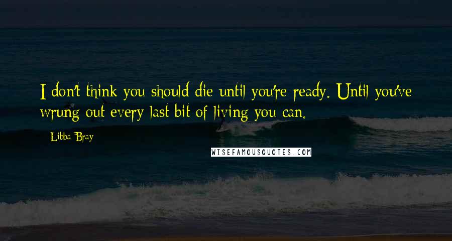 Libba Bray Quotes: I don't think you should die until you're ready. Until you've wrung out every last bit of living you can.