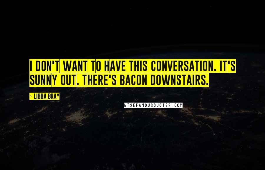 Libba Bray Quotes: I don't want to have this conversation. It's sunny out. There's bacon downstairs.