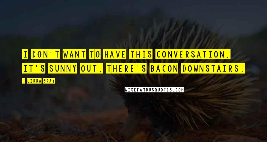 Libba Bray Quotes: I don't want to have this conversation. It's sunny out. There's bacon downstairs.