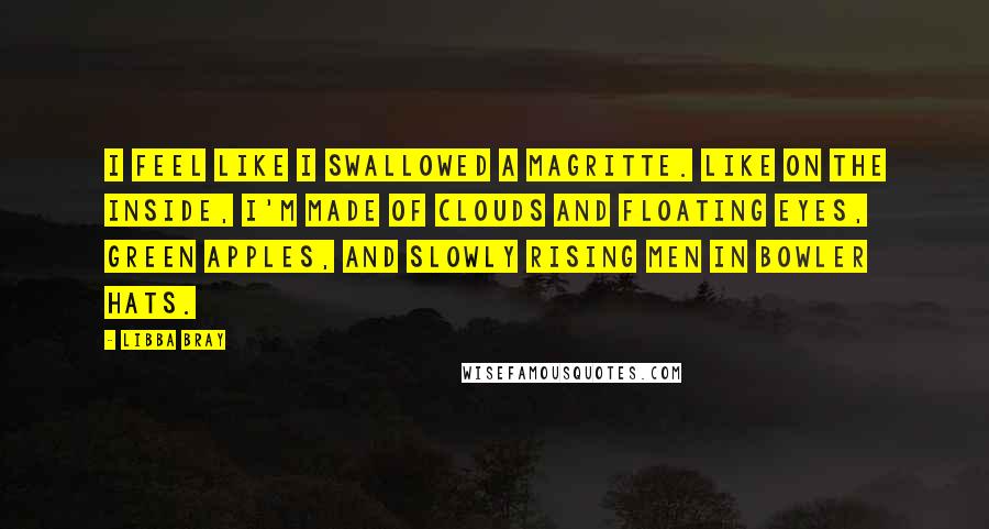 Libba Bray Quotes: I feel like I swallowed a Magritte. Like on the inside, I'm made of clouds and floating eyes, green apples, and slowly rising men in bowler hats.
