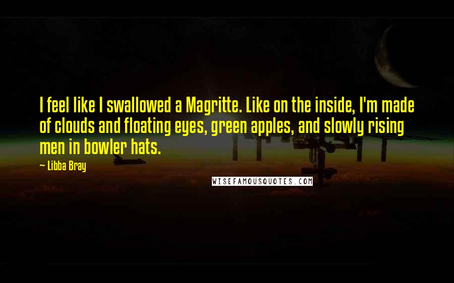 Libba Bray Quotes: I feel like I swallowed a Magritte. Like on the inside, I'm made of clouds and floating eyes, green apples, and slowly rising men in bowler hats.