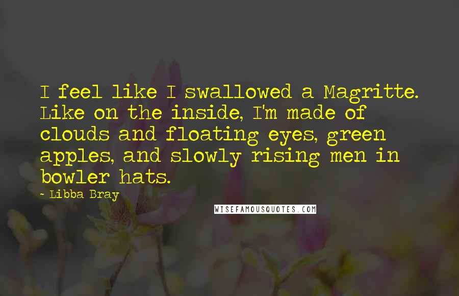 Libba Bray Quotes: I feel like I swallowed a Magritte. Like on the inside, I'm made of clouds and floating eyes, green apples, and slowly rising men in bowler hats.