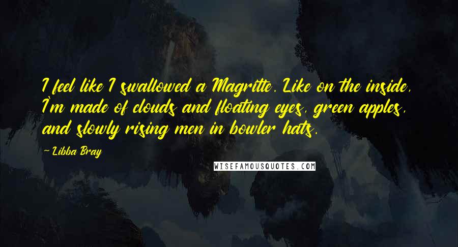 Libba Bray Quotes: I feel like I swallowed a Magritte. Like on the inside, I'm made of clouds and floating eyes, green apples, and slowly rising men in bowler hats.